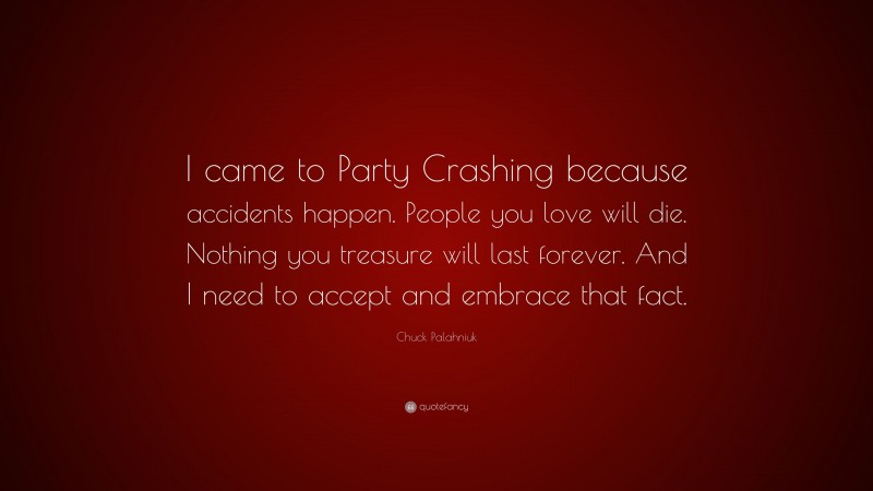 Chuck Palahniuk Quote: “I came to Party Crashing because accidents happen. People you love will die. Nothing you treasure will last forever. And I need to accept and embrace that fact.”