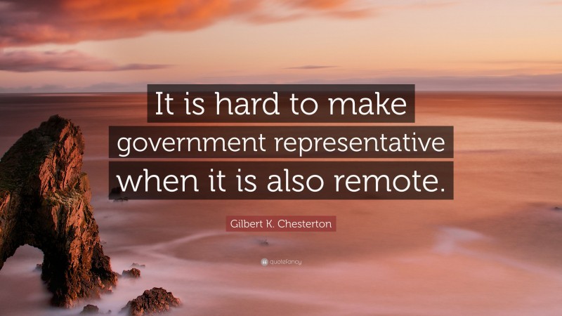 Gilbert K. Chesterton Quote: “It is hard to make government representative when it is also remote.”