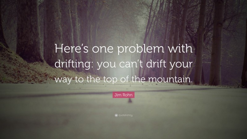 Jim Rohn Quote: “Here’s one problem with drifting: you can’t drift your way to the top of the mountain.”