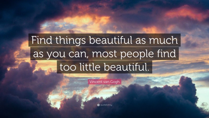 Vincent van Gogh Quote: “Find things beautiful as much as you can, most people find too little beautiful.”
