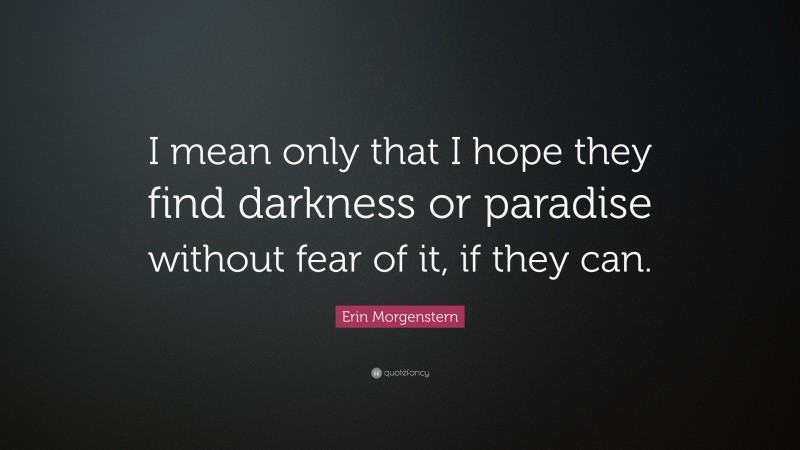 Erin Morgenstern Quote: “I mean only that I hope they find darkness or paradise without fear of it, if they can.”