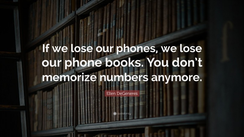 Ellen DeGeneres Quote: “If we lose our phones, we lose our phone books. You don’t memorize numbers anymore.”