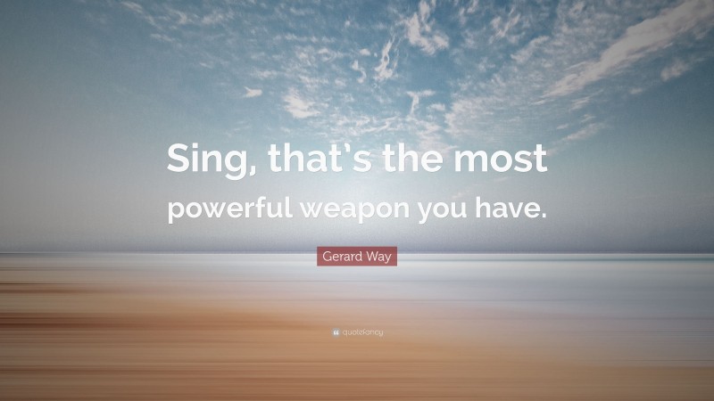 Gerard Way Quote: “Sing, that’s the most powerful weapon you have.”
