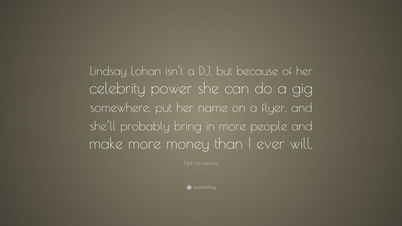 Neil Armstrong Quote: “Lindsay Lohan isn’t a DJ, but because of her celebrity power she can do a gig somewhere, put her name on a flyer, and she’ll probably bring in more people and make more money than I ever will.”