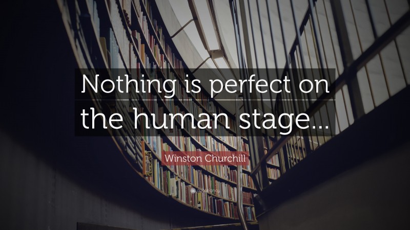 Winston Churchill Quote: “Nothing is perfect on the human stage...”