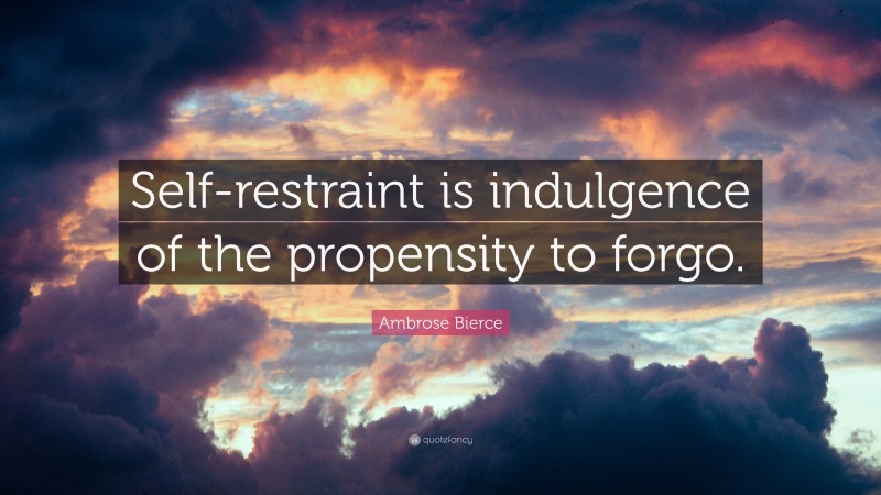 Ambrose Bierce Quote: “Self-restraint is indulgence of the propensity to forgo.”