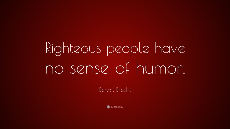 Bertolt Brecht Quote: “Righteous people have no sense of humor.”