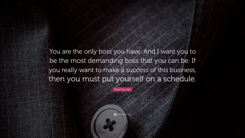 Mary Kay Ash Quote: “You are the only boss you have. And I want you to be the most demanding boss that you can be. If you really want to make a success of this business, then you must put yourself on a schedule.”