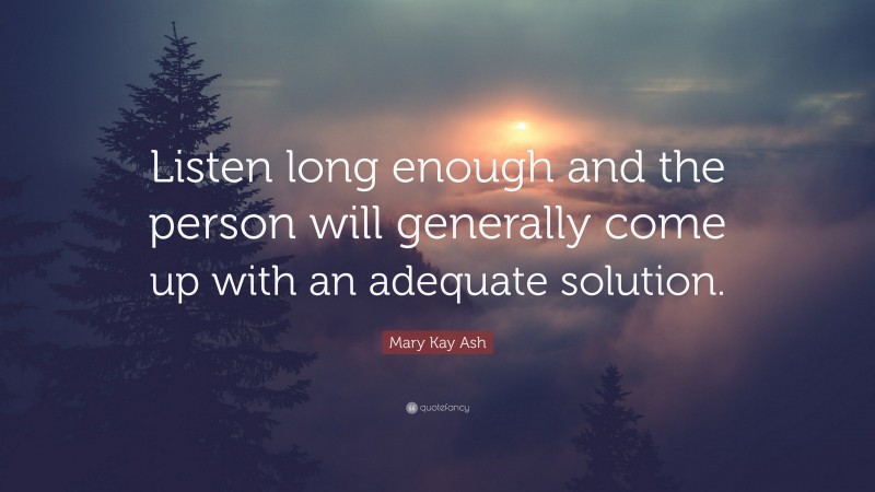 Mary Kay Ash Quote: “Listen long enough and the person will generally come up with an adequate solution.”