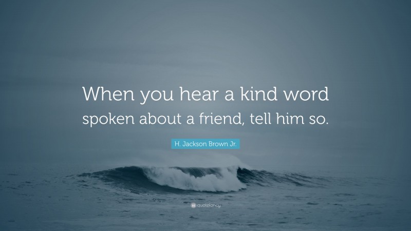 H. Jackson Brown Jr. Quote: “When you hear a kind word spoken about a friend, tell him so.”