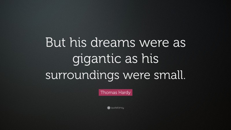 Thomas Hardy Quote: “But his dreams were as gigantic as his surroundings were small.”