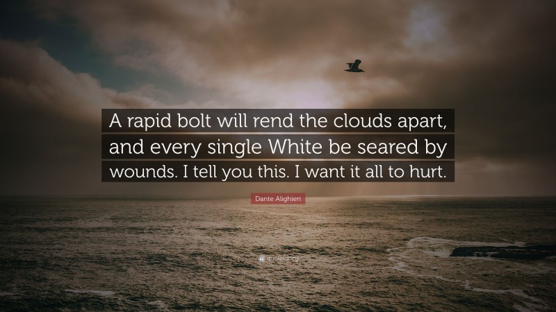 Dante Alighieri Quote: “A rapid bolt will rend the clouds apart, and every single White be seared by wounds. I tell you this. I want it all to hurt.”