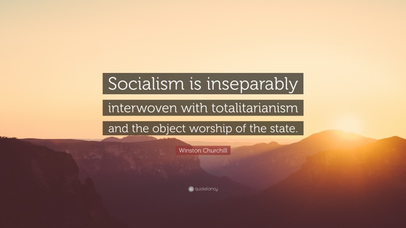 Winston Churchill Quote: “Socialism is inseparably interwoven with totalitarianism and the object worship of the state.”