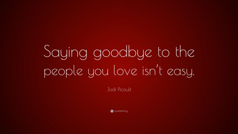 Jodi Picoult Quote: “Saying goodbye to the people you love isn’t easy.”