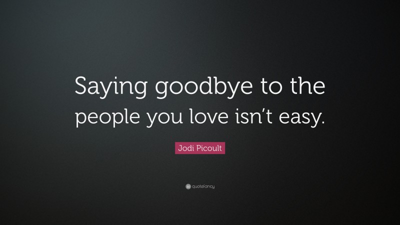 Jodi Picoult Quote: “Saying goodbye to the people you love isn’t easy.”