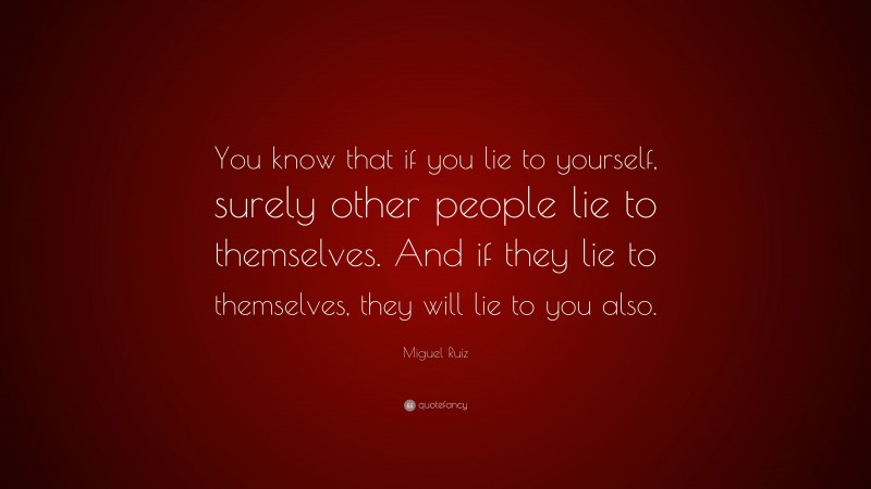 Miguel Ruiz Quote: “You know that if you lie to yourself, surely other people lie to themselves. And if they lie to themselves, they will lie to you also.”