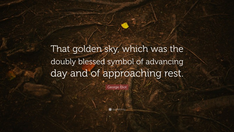 George Eliot Quote: “That golden sky, which was the doubly blessed symbol of advancing day and of approaching rest.”