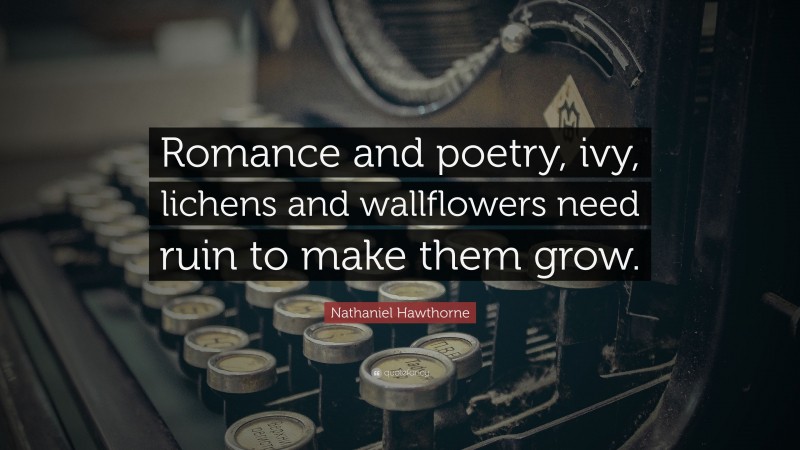 Nathaniel Hawthorne Quote: “Romance and poetry, ivy, lichens and wallflowers need ruin to make them grow.”