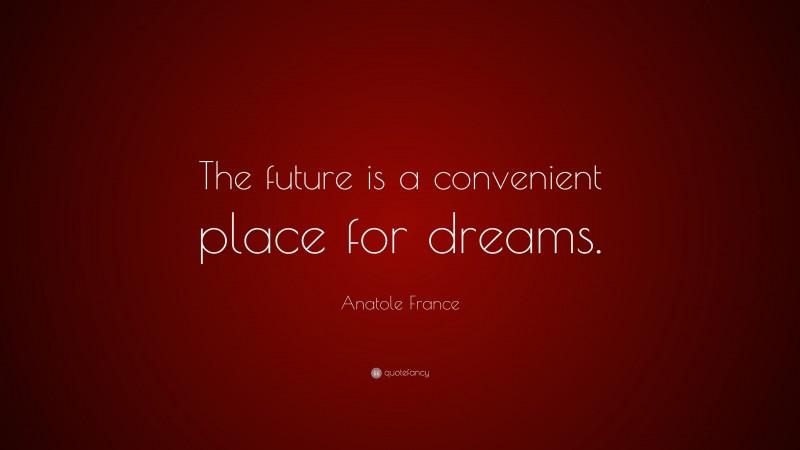 Anatole France Quote: “The future is a convenient place for dreams.”