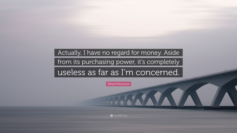 Alfred Hitchcock Quote: “Actually, I have no regard for money. Aside from its purchasing power, it’s completely useless as far as I’m concerned.”