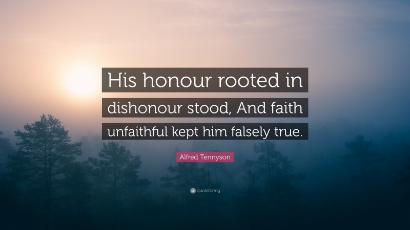 Alfred Tennyson Quote: “His honour rooted in dishonour stood, And faith unfaithful kept him falsely true.”