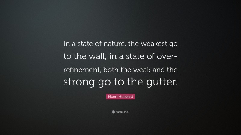 Elbert Hubbard Quote: “In a state of nature, the weakest go to the wall; in a state of over-refinement, both the weak and the strong go to the gutter.”