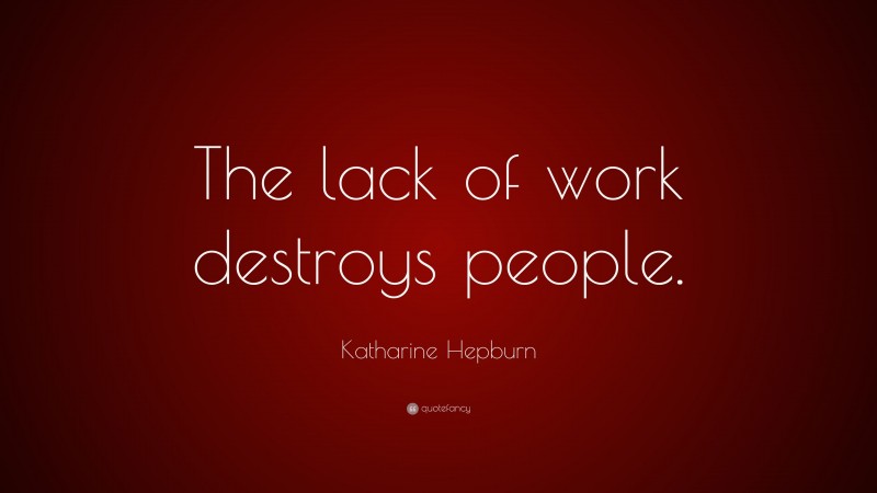 Katharine Hepburn Quote: “The lack of work destroys people.”