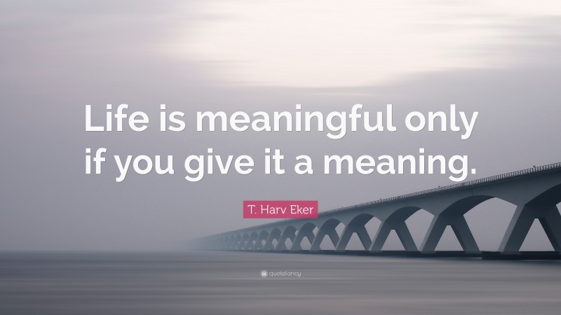 T. Harv Eker Quote: “Life is meaningful only if you give it a meaning.”