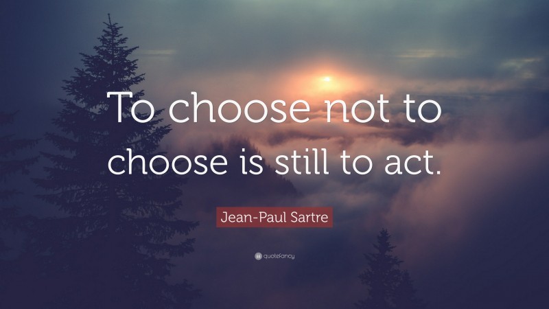 Jean-Paul Sartre Quote: “To choose not to choose is still to act.”
