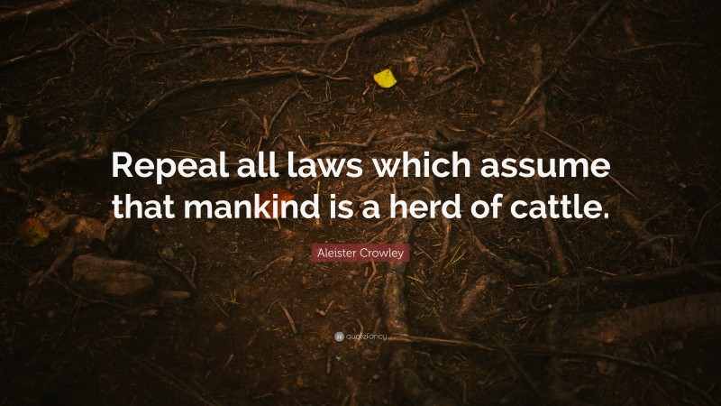 Aleister Crowley Quote: “Repeal all laws which assume that mankind is a herd of cattle.”