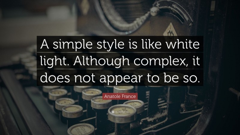Anatole France Quote: “A simple style is like white light. Although complex, it does not appear to be so.”