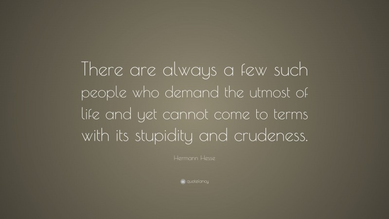 Hermann Hesse Quote: “There are always a few such people who demand the utmost of life and yet cannot come to terms with its stupidity and crudeness.”