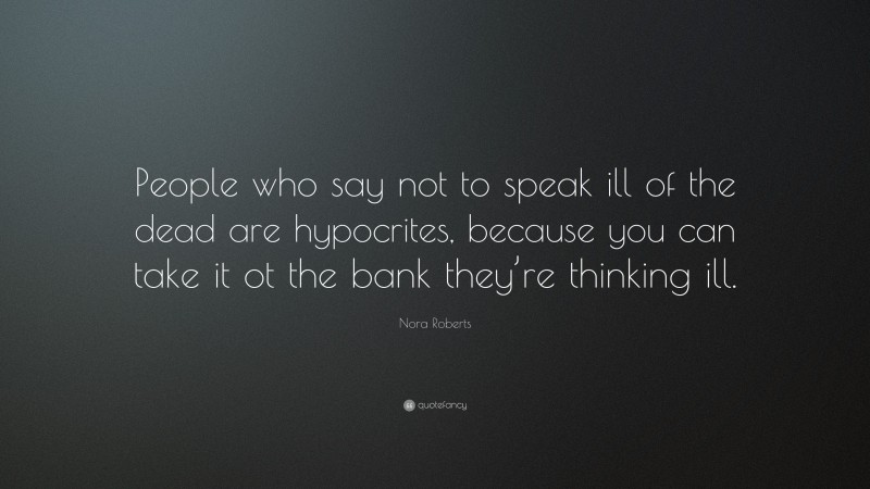 Nora Roberts Quote: “People who say not to speak ill of the dead are hypocrites, because you can take it ot the bank they’re thinking ill.”