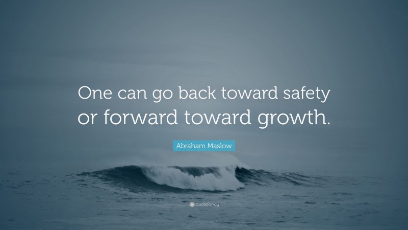Abraham Maslow Quote: “One can go back toward safety or forward toward growth.”