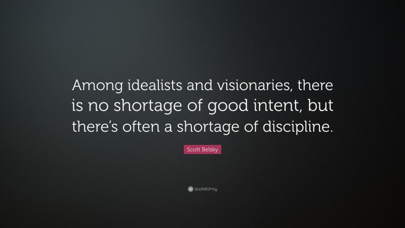 Scott Belsky Quote: “Among idealists and visionaries, there is no shortage of good intent, but there’s often a shortage of discipline.”