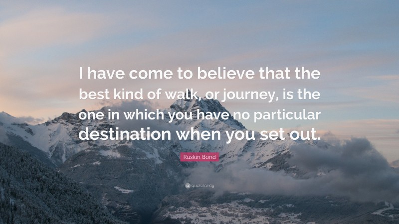 Ruskin Bond Quote: “I have come to believe that the best kind of walk, or journey, is the one in which you have no particular destination when you set out.”