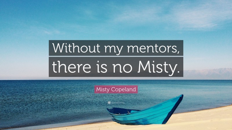 Misty Copeland Quote: “Without my mentors, there is no Misty.”