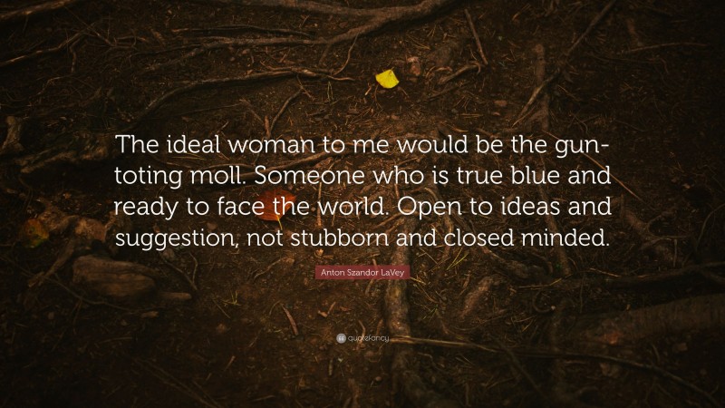 Anton Szandor LaVey Quote: “The ideal woman to me would be the gun-toting moll. Someone who is true blue and ready to face the world. Open to ideas and suggestion, not stubborn and closed minded.”