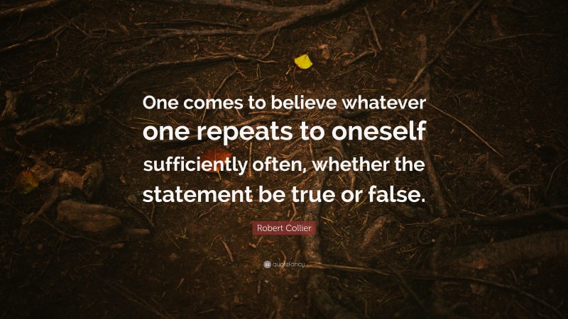 Robert Collier Quote: “One comes to believe whatever one repeats to oneself sufficiently often, whether the statement be true or false.”