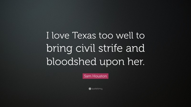 Sam Houston Quote: “I love Texas too well to bring civil strife and bloodshed upon her.”