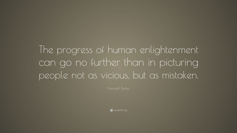 Kenneth Burke Quote: “The progress of human enlightenment can go no further than in picturing people not as vicious, but as mistaken.”