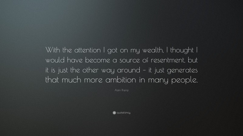 Azim Premji Quote: “With the attention I got on my wealth, I thought I would have become a source of resentment, but it is just the other way around – it just generates that much more ambition in many people.”