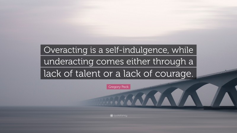 Gregory Peck Quote: “Overacting is a self-indulgence, while underacting comes either through a lack of talent or a lack of courage.”