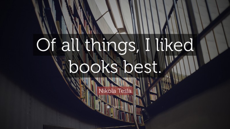Nikola Tesla Quote: “Of all things, I liked books best.”
