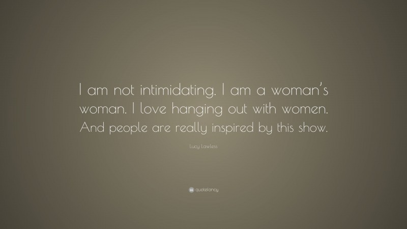 Lucy Lawless Quote: “I am not intimidating. I am a woman’s woman. I love hanging out with women. And people are really inspired by this show.”