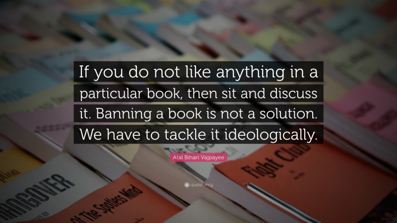 Atal Bihari Vajpayee Quote: “If you do not like anything in a particular book, then sit and discuss it. Banning a book is not a solution. We have to tackle it ideologically.”