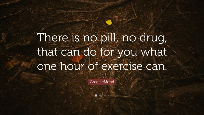 Greg LeMond Quote: “There is no pill, no drug, that can do for you what one hour of exercise can.”