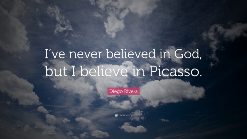 Diego Rivera Quote: “I’ve never believed in God, but I believe in Picasso.”