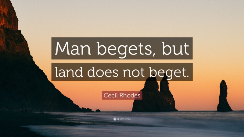 Cecil Rhodes Quote: “Man begets, but land does not beget.”