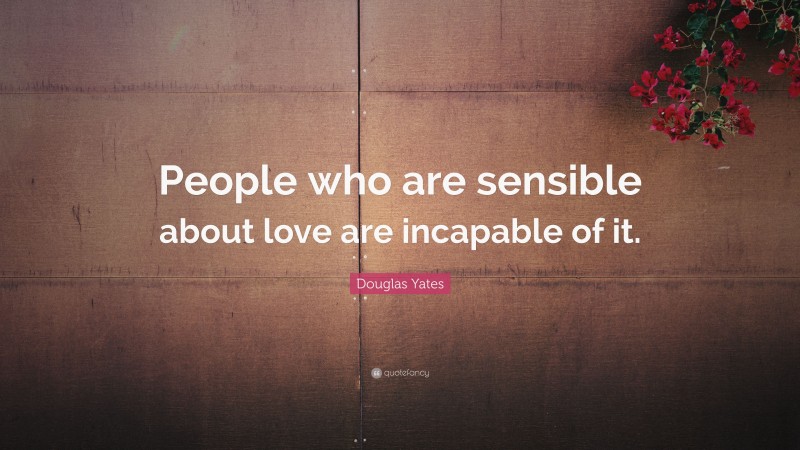 Douglas Yates Quote: “People who are sensible about love are incapable of it.”